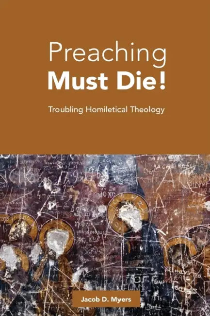 Preaching Must Die!: Troubling Homiletical Theology by Jacob D. Myers