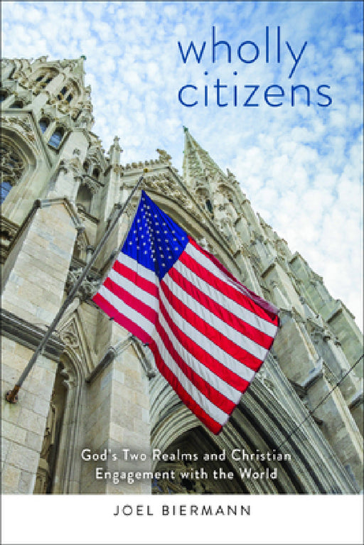 Wholly Citizens: God's Two Realms and Christian Engagement with the World by Joel D. Biermann
