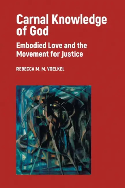 Carnal Knowledge of God: Embodied Love and the Movement for Justice by Rebecca M. M. Voelkel