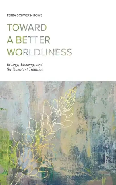 Toward a Better Worldliness: Ecology, Economy, and the Protestant Tradition by Terra Schwerin Rowe
