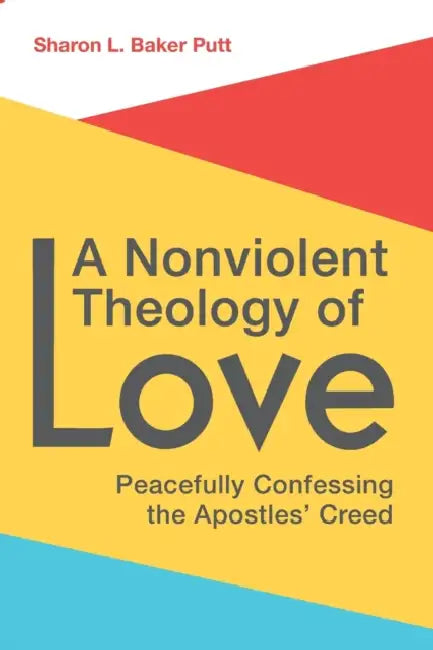 A Nonviolent Theology of Love: Peacefully Confessing the Apostles Creed by Sharon L. Baker Putt