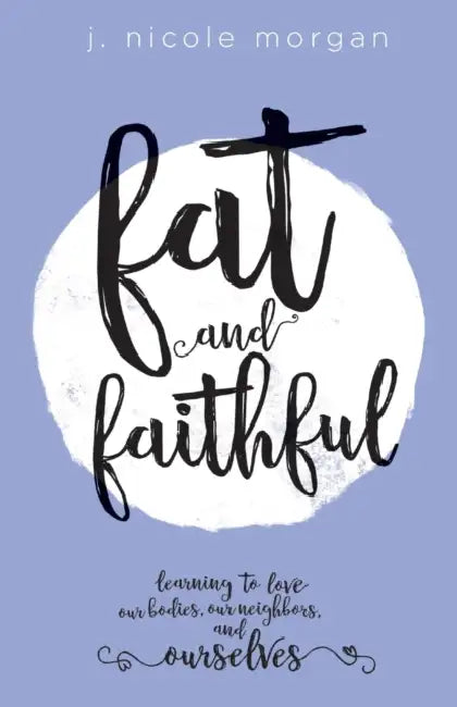 Fat and Faithful: Learning to Love Our Bodies, Our Neighbors, and Ourselves by J. Nicole Morgan