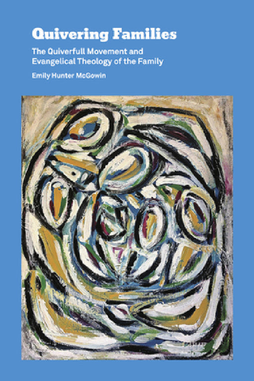 Quivering Families: The Quiverfull Movement and Evangelical Theology of the Family by Emily Hunter McGowin