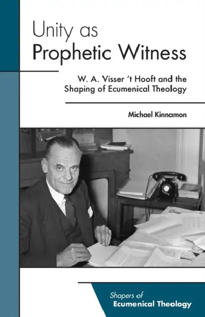 Unity as Prophetic Witness: W. A. Visser 't Hooft and the Shaping of Ecumenical Theology by Michael Kinnamon