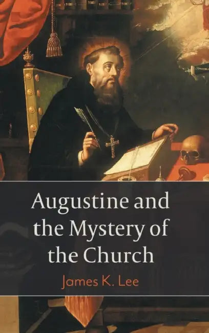Augustine and the Mystery of the Church by James K. Lee