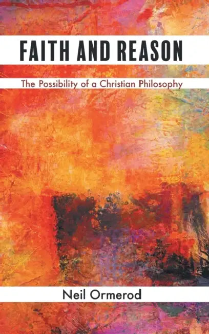 Faith and Reason: The Possibility of a Christian Philosophy by Neil Ormerod