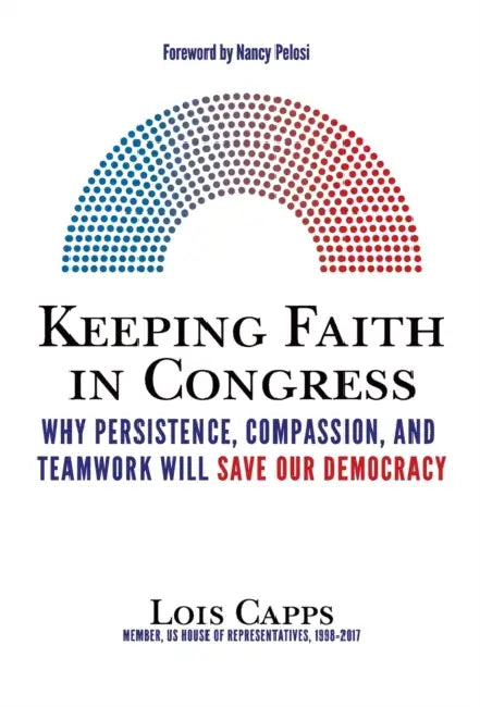 Keeping Faith in Congress: Why Persistence, Compassion, and Teamwork Will Save Our Democracy by Lois Capps, Nancy Pelosi