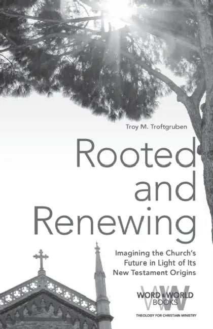 Rooted and Renewing: Imagining the Church's Future in Light of Its New Testament Origins by Troy M. Troftgruben
