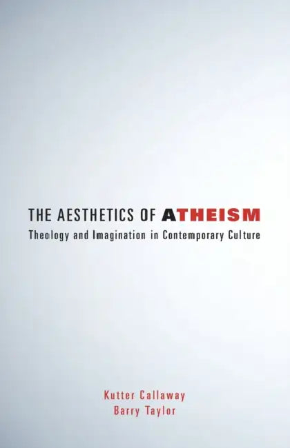 The Aesthetics of Atheism: Theology and Imagination in Contemporary Culture by Kutter Callaway, Barry Taylor