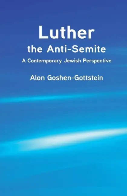 Luther the Anti-Semite: A Contemporary Jewish Perspective by Alon Goshen-Gottstein
