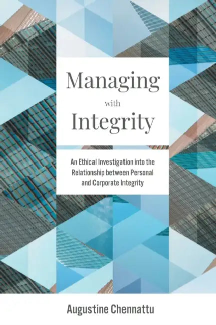 Managing with Integrity: An Ethical Investigation Into the Relationship Between Personal and Corporate Integrity by Augustine Chennattu