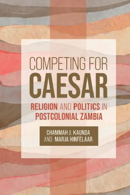 Competing for Caesar: Religion and Politics in Postcolonial Zambia by Chammah J. Kaunda, Marja Hinfelaar
