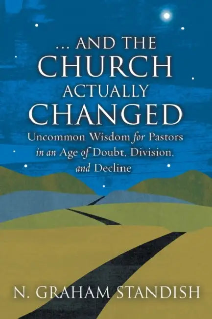 . . . and the Church Actually Changed: Uncommon Wisdom for Pastors in an Age of Doubt, Division, and Decline by N. Graham Standish