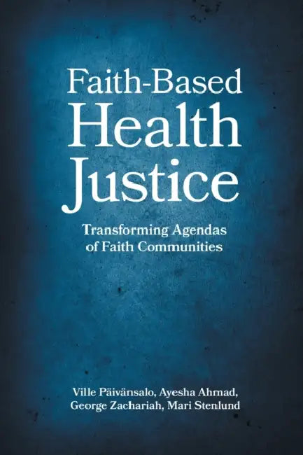 Faith-Based Health Justice: Transforming Agendas of Faith Communities by Ville Päivänsalo, Ayesha Ahmad, George Zachariah