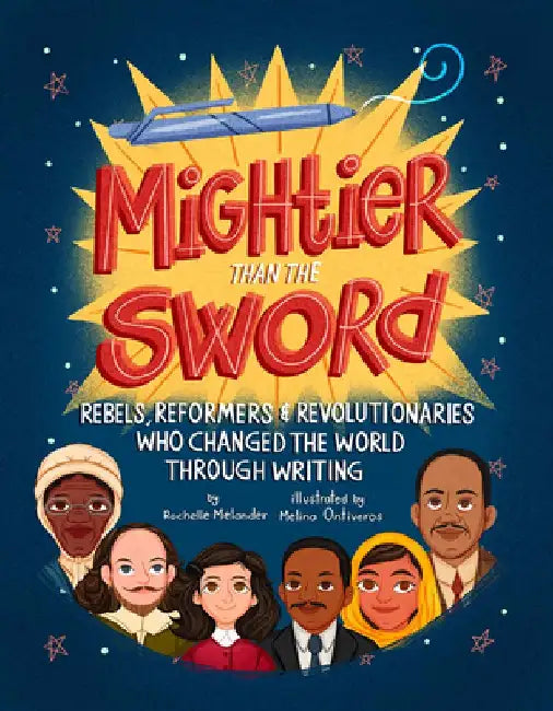 Mightier Than the Sword: Rebels, Reformers, and Revolutionaries Who Changed the World Through Writing by Rochelle Melander