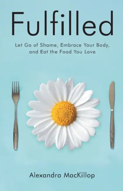 Fulfilled: Let Go of Shame, Embrace Your Body, and Eat the Food You Love by Alexandra MacKillop