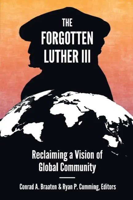 The Forgotten Luther III: Reclaiming a Vision of Global Community by Conrad A. Braaten, Ryan P. Cumming