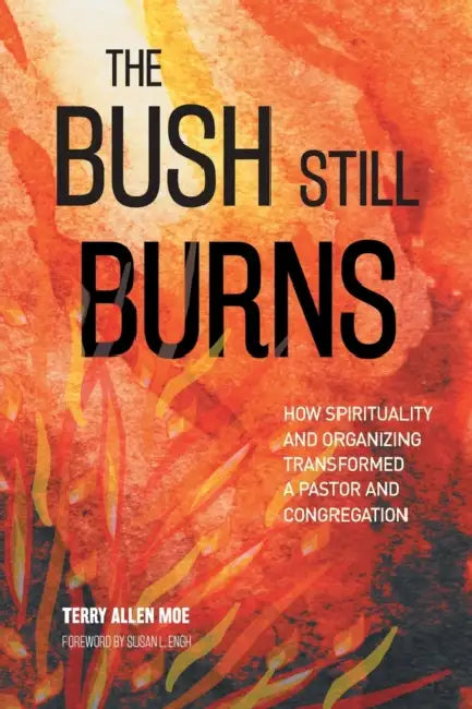 The Bush Still Burns: How Spirituality and Organizing Transformed a Pastor and Congregation by Terry Allen Moe, Susan L. Engh