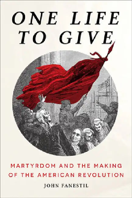 One Life to Give: Martyrdom and the Making of the American Revolution by John Fanestil