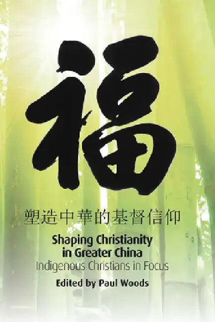 Shaping Christianity in Greater China: Indigenous Christians in Focus by Paul Woods