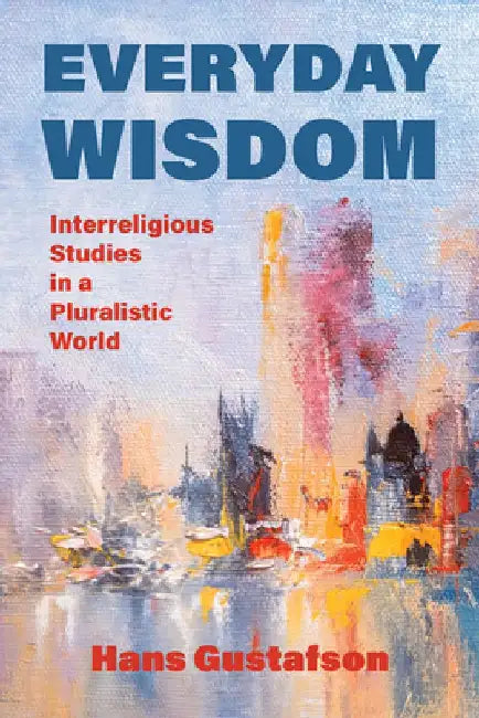 Everyday Wisdom: Interreligious Studies in a Pluralistic World by Hans Gustafson