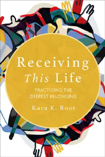 Receiving This Life: Practicing the Deepest Belonging by Kara K. Root