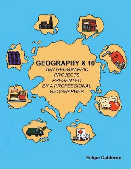 Geography × 10: Ten Geographic Projects Presented by a Professional Geographer by Felipe Calderon