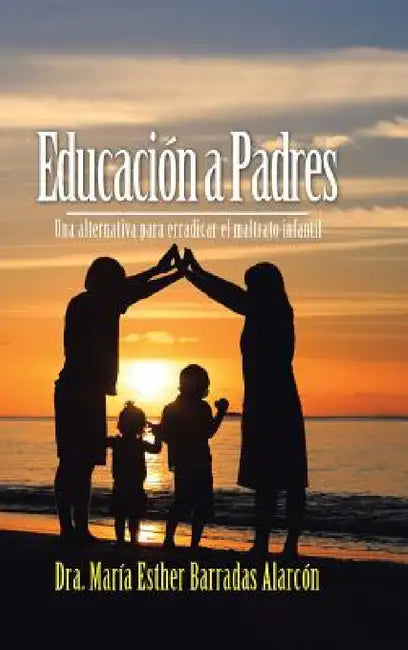 Educación a Padres: Una alternativa para erradicar el maltrato infantil by Dra María Esther Barradas Alarcón