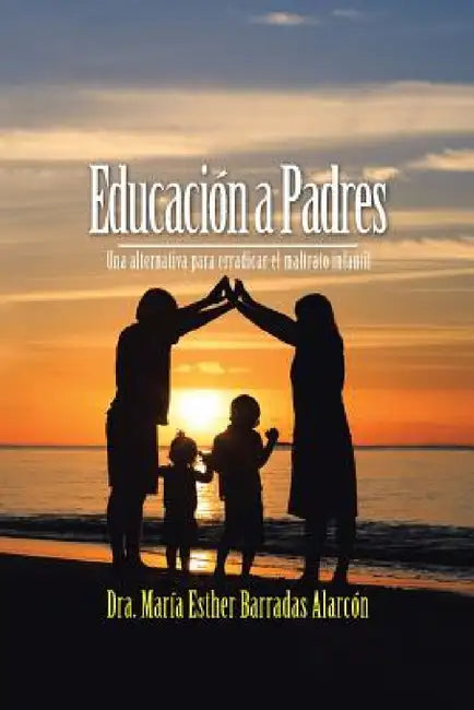 Educación a Padres: Una alternativa para erradicar el maltrato infantil by Dra María Esther Barradas Alarcón