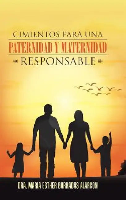 Cimientos para una paternidad y maternidad responsable by Dra María Esther Barradas Alarcón
