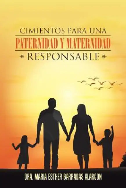 Cimientos para una paternidad y maternidad responsable by Dra María Esther Barradas Alarcón
