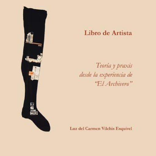 Libros de artista. Teoría y praxis desde la experiencia de "El Archivero". by Luz Del Carmen Vilchis Esquivel