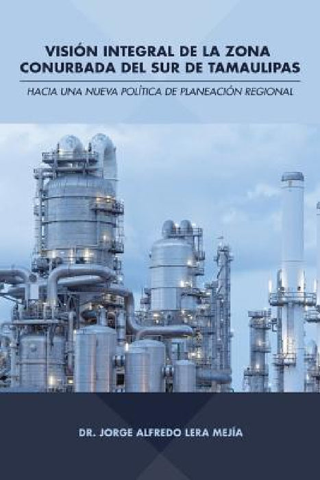 Visión integral de la zona conurbada del sur de Tamaulipas: Hacia una nueva política de planeación regional by Dr Jorge Alfredo Lera Mejía