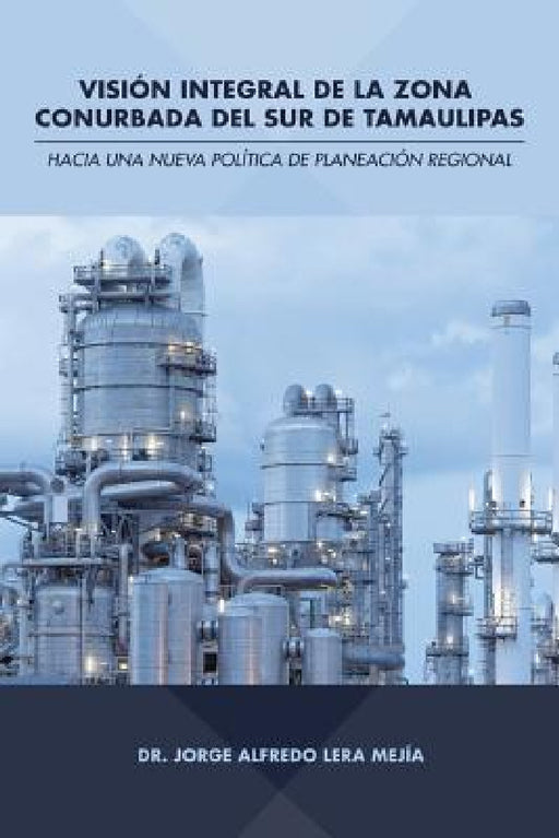 Visión integral de la zona conurbada del sur de Tamaulipas: Hacia una nueva política de planeación regional by Dr Jorge Alfredo Lera Mejía