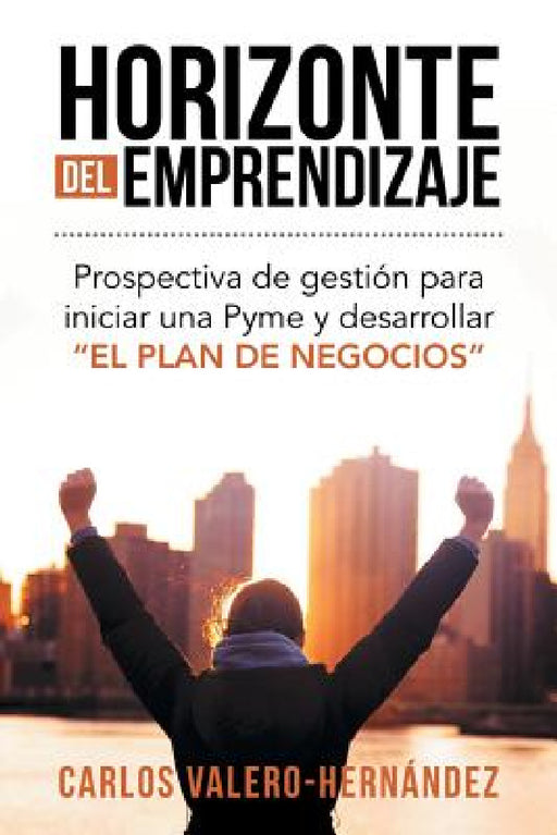 Horizonte del emprendizaje: Prospectiva de gestión para iniciar una Pyme y desarrollar "El Plan de Negocios" by Carlos Valero-Hernández