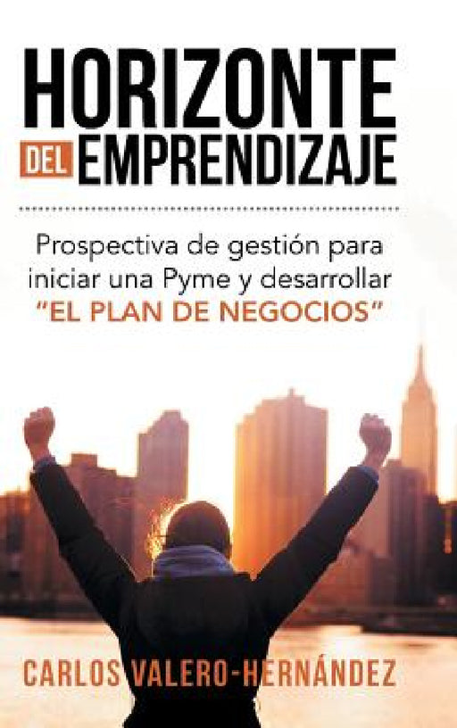 Horizonte del emprendizaje: Prospectiva de gestión para iniciar una Pyme y desarrollar "El Plan de Negocios" by Carlos Valero-Hernández