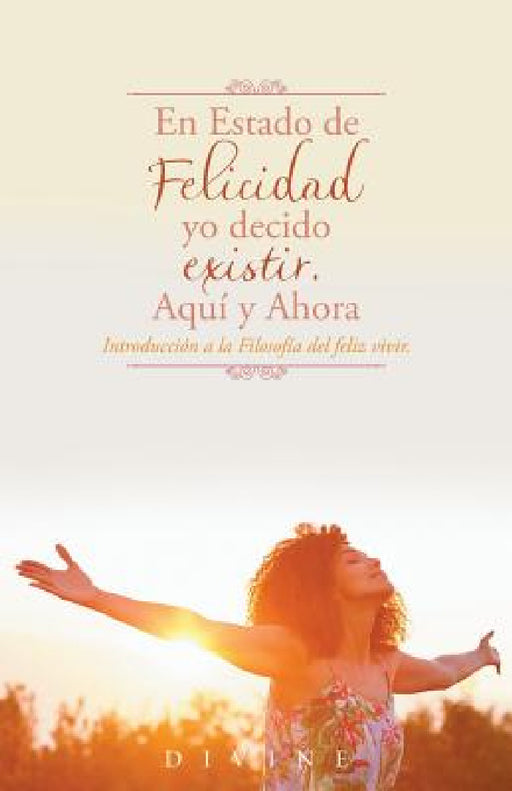 En Estado de Felicidad yo decido existir. Aquí y Ahora.: Introducción a la Filosofía del feliz vivir. by Divine