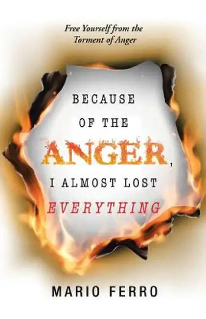 Because of the Anger, I Almost Lost Everything: Free Yourself from the Torment of Anger by Mario Ferro