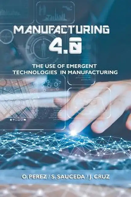 Manufacturing 4.0: The Use of Emergent Technologies in Manufacturing by O. Perez