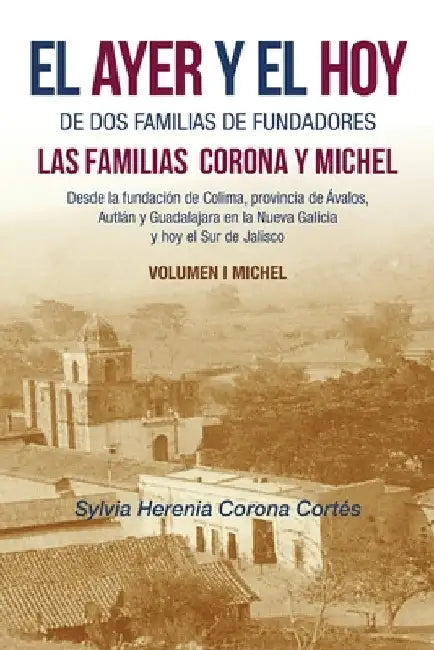 El Ayer Y El Hoy De Dos Familias De Fundadores Las Familias Corona Y Michel: Desde La Fundación De Colima, Provincia De Ávalos, Autlán Y Guadalajara E by Sylvia Herenia Corona Cortés