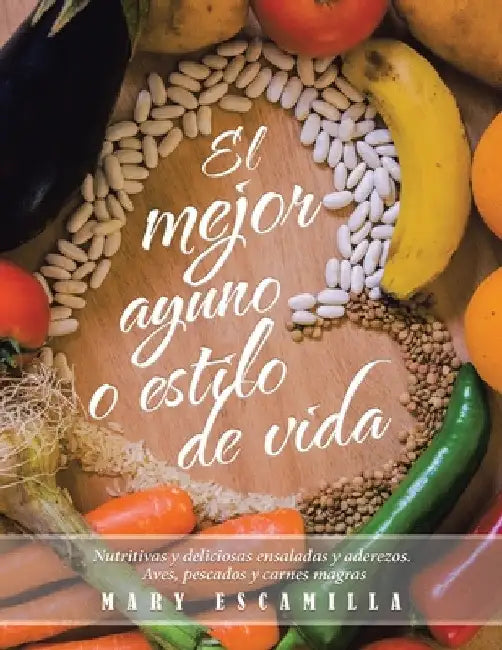El mejor ayuno o estilo de vida: Nutritivas y deliciosas ensaladas y aderezos. Aves, pescados y carnes magras by Mary Escamilla