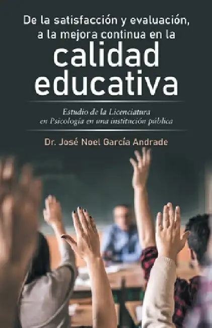 De La Satisfacción Y Evaluación, a La Mejora Continua En La Calidad Educativa: Estudio De La Licenciatura En Psicología En Una Institución Pública by José Noel García Andrade