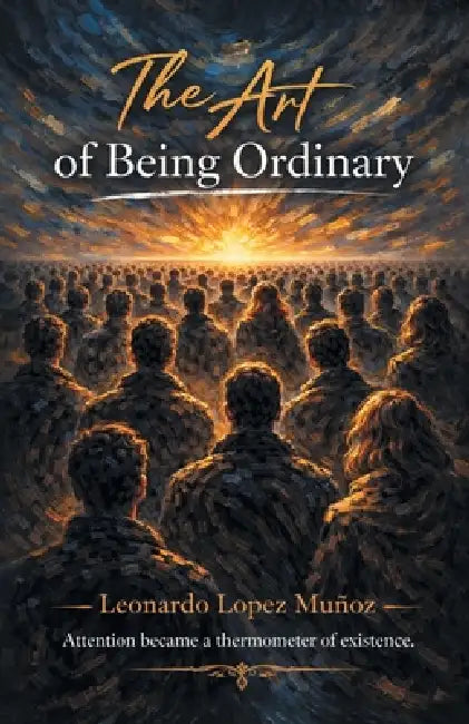 The Art of Being Ordinary: Attention became a thermometer of existence. by Leonardo Lopez Muñoz