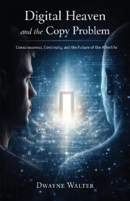 Digital Heaven and the Copy Problem: Consciousness, Continuity, and the Future of the Afterlife by Dwayne Walter