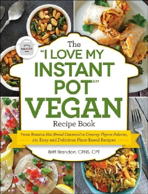 The I Love My Instant Pot(r) Vegan Recipe Book: From Banana Nut Bread Oatmeal to Creamy Thyme Polenta, 175 Easy and Delicious Plant-Based Recipes by Britt Brandon