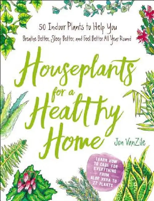 Houseplants for a Healthy Home: 50 Indoor Plants to Help You Breathe Better, Sleep Better, and Feel Better All Year Round by Jon VanZile