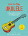 How to Play Ukulele: A Complete Guide for Beginners by Dan Scanlan