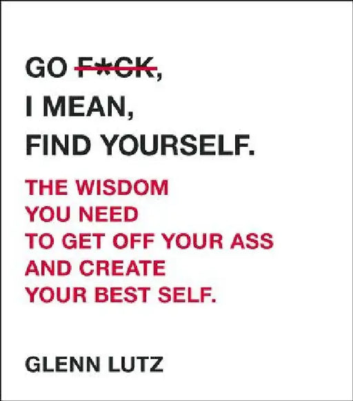 Go F*ck, I Mean, Find Yourself.: The Wisdom You Need to Get Off Your Ass and Create Your Best Self. by Glenn Lutz