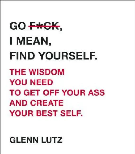 Go F*ck, I Mean, Find Yourself.: The Wisdom You Need to Get Off Your Ass and Create Your Best Self. by Glenn Lutz
