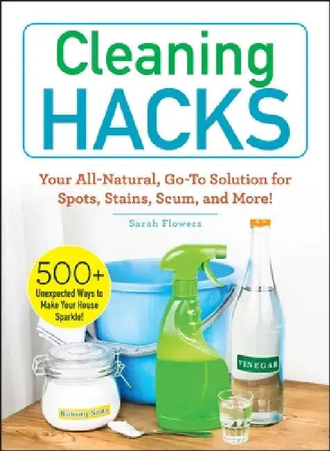 Cleaning Hacks: Your All-Natural Go-To Solution for Spots, Stains, Scum, and More! by Sarah Flowers